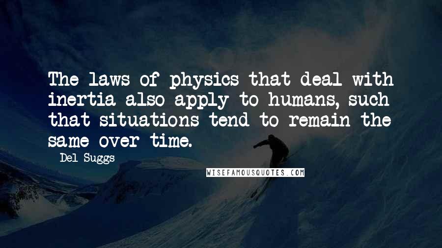 Del Suggs Quotes: The laws of physics that deal with inertia also apply to humans, such that situations tend to remain the same over time.