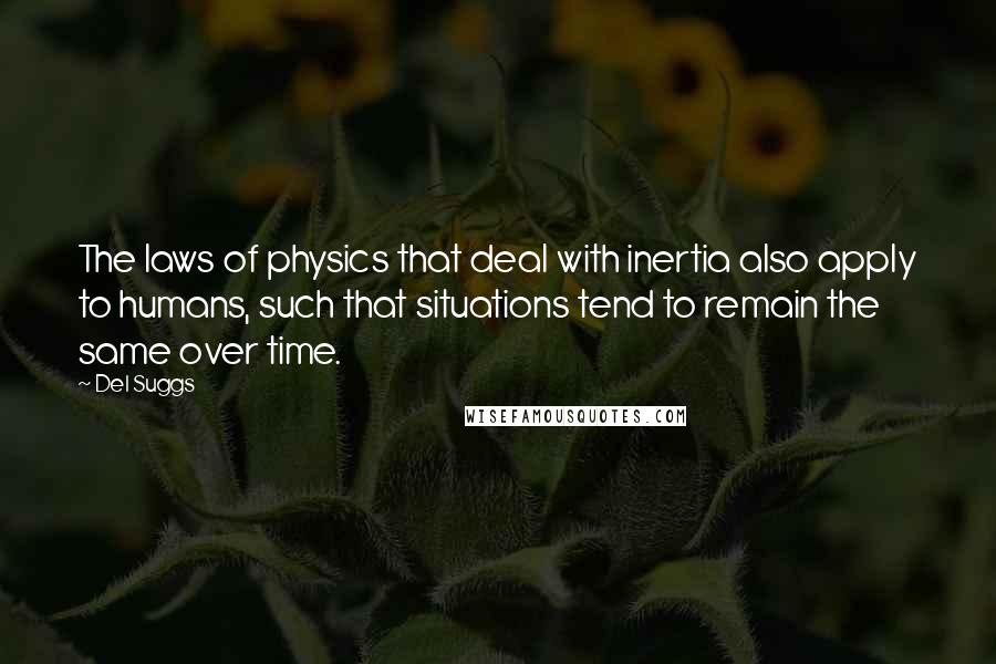 Del Suggs Quotes: The laws of physics that deal with inertia also apply to humans, such that situations tend to remain the same over time.