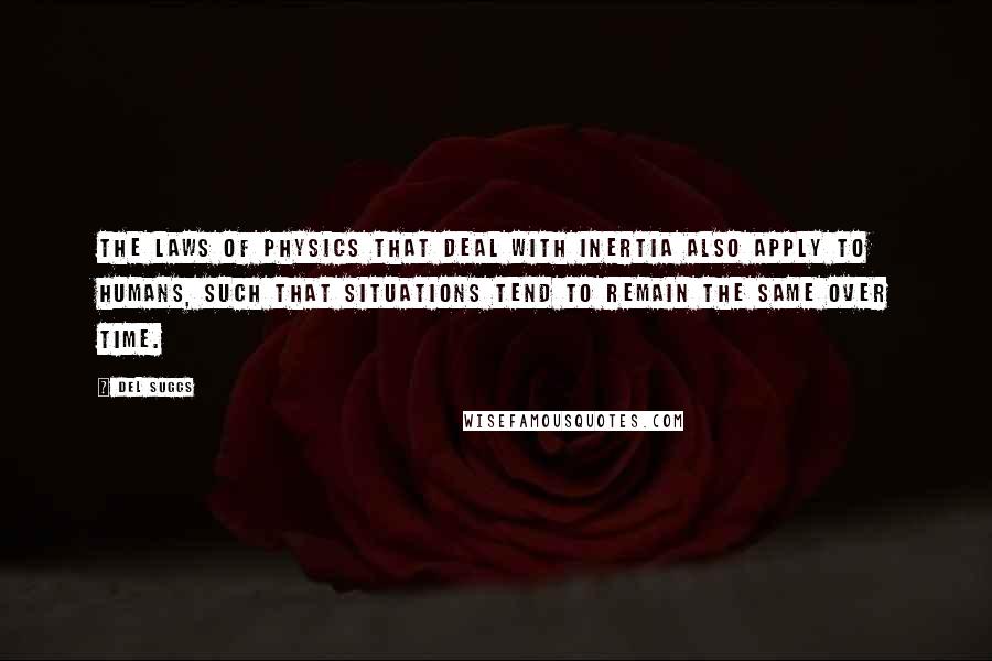 Del Suggs Quotes: The laws of physics that deal with inertia also apply to humans, such that situations tend to remain the same over time.