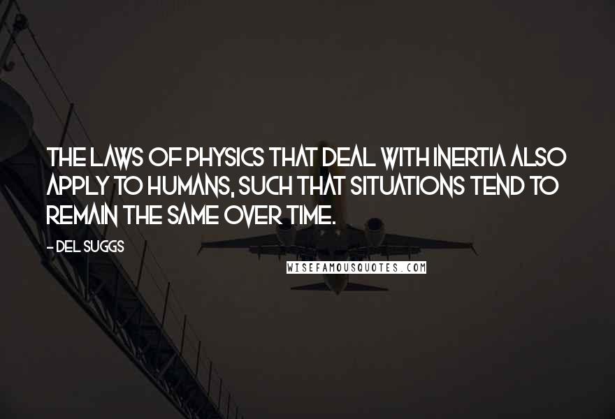 Del Suggs Quotes: The laws of physics that deal with inertia also apply to humans, such that situations tend to remain the same over time.