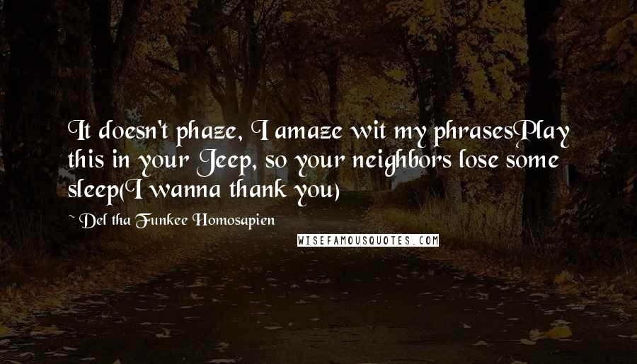 Del Tha Funkee Homosapien Quotes: It doesn't phaze, I amaze wit my phrasesPlay this in your Jeep, so your neighbors lose some sleep(I wanna thank you)