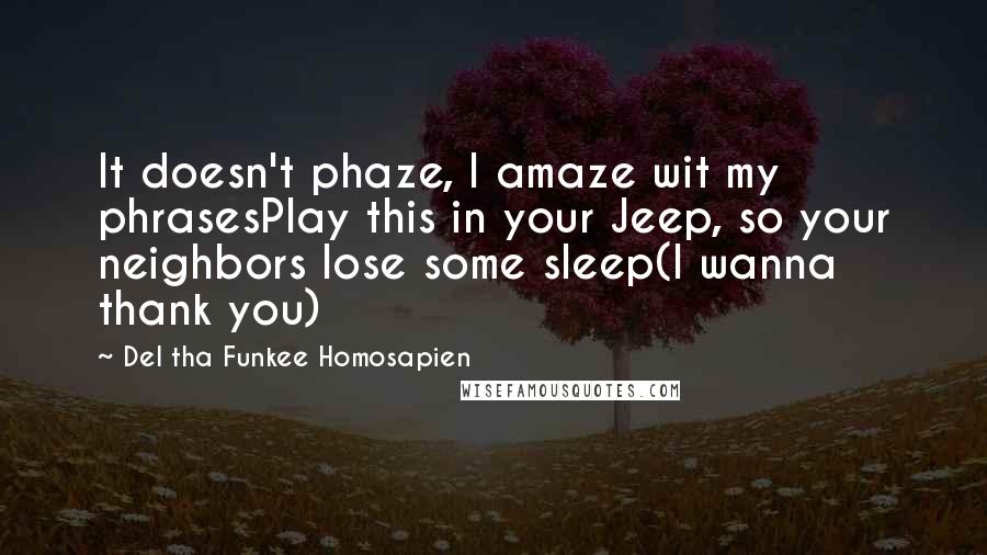 Del Tha Funkee Homosapien Quotes: It doesn't phaze, I amaze wit my phrasesPlay this in your Jeep, so your neighbors lose some sleep(I wanna thank you)