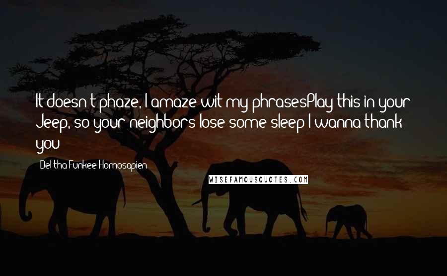 Del Tha Funkee Homosapien Quotes: It doesn't phaze, I amaze wit my phrasesPlay this in your Jeep, so your neighbors lose some sleep(I wanna thank you)