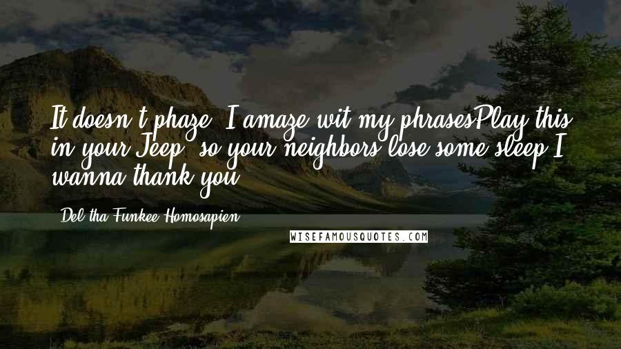 Del Tha Funkee Homosapien Quotes: It doesn't phaze, I amaze wit my phrasesPlay this in your Jeep, so your neighbors lose some sleep(I wanna thank you)