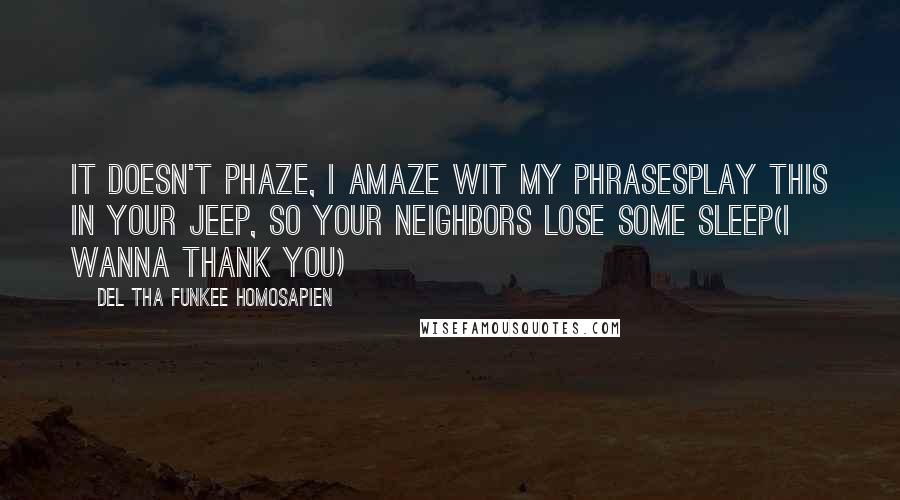 Del Tha Funkee Homosapien Quotes: It doesn't phaze, I amaze wit my phrasesPlay this in your Jeep, so your neighbors lose some sleep(I wanna thank you)