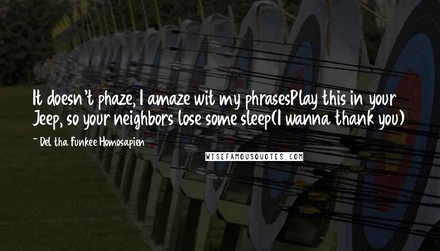 Del Tha Funkee Homosapien Quotes: It doesn't phaze, I amaze wit my phrasesPlay this in your Jeep, so your neighbors lose some sleep(I wanna thank you)