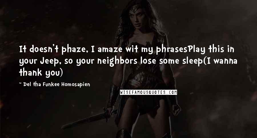 Del Tha Funkee Homosapien Quotes: It doesn't phaze, I amaze wit my phrasesPlay this in your Jeep, so your neighbors lose some sleep(I wanna thank you)