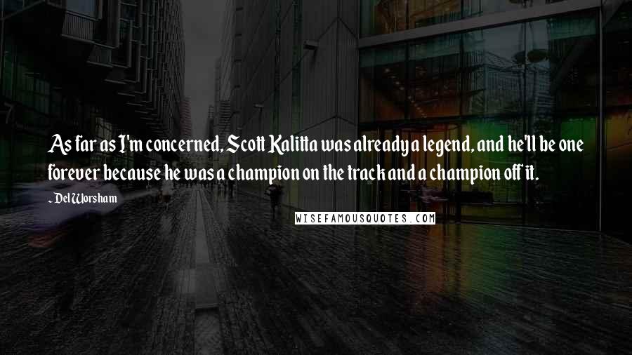 Del Worsham Quotes: As far as I'm concerned, Scott Kalitta was already a legend, and he'll be one forever because he was a champion on the track and a champion off it.