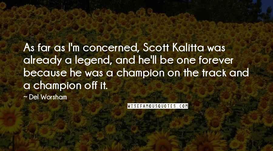 Del Worsham Quotes: As far as I'm concerned, Scott Kalitta was already a legend, and he'll be one forever because he was a champion on the track and a champion off it.