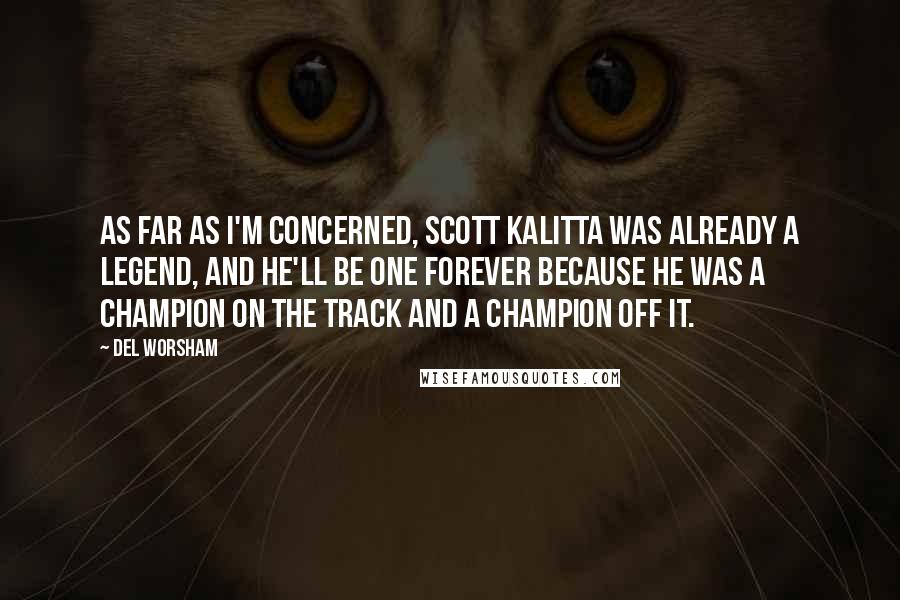 Del Worsham Quotes: As far as I'm concerned, Scott Kalitta was already a legend, and he'll be one forever because he was a champion on the track and a champion off it.