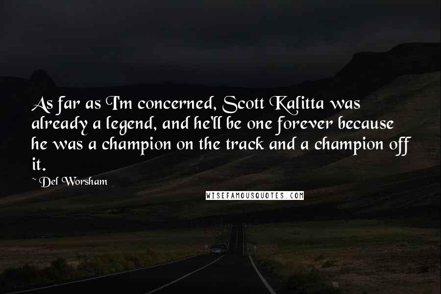 Del Worsham Quotes: As far as I'm concerned, Scott Kalitta was already a legend, and he'll be one forever because he was a champion on the track and a champion off it.