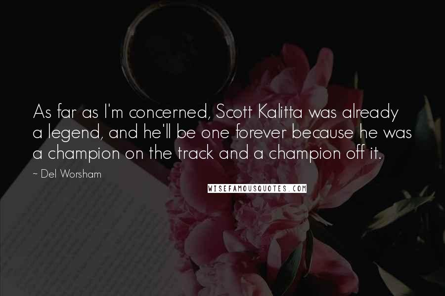 Del Worsham Quotes: As far as I'm concerned, Scott Kalitta was already a legend, and he'll be one forever because he was a champion on the track and a champion off it.