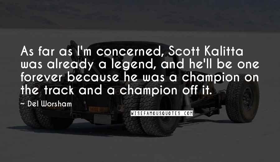 Del Worsham Quotes: As far as I'm concerned, Scott Kalitta was already a legend, and he'll be one forever because he was a champion on the track and a champion off it.