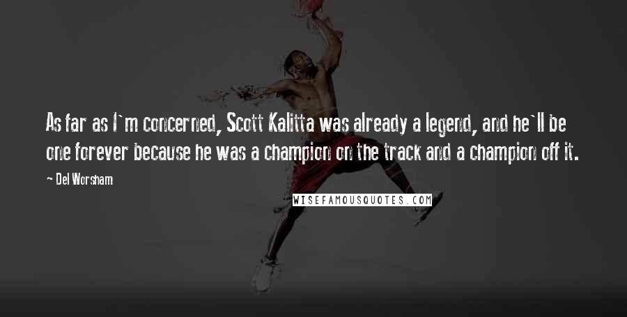 Del Worsham Quotes: As far as I'm concerned, Scott Kalitta was already a legend, and he'll be one forever because he was a champion on the track and a champion off it.