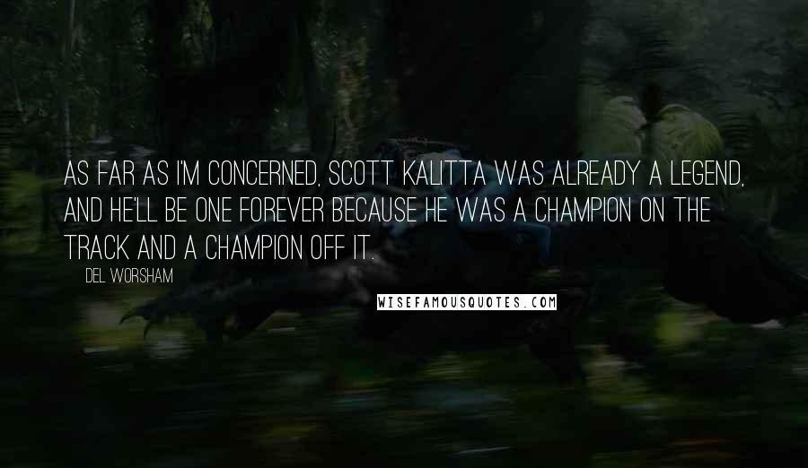 Del Worsham Quotes: As far as I'm concerned, Scott Kalitta was already a legend, and he'll be one forever because he was a champion on the track and a champion off it.