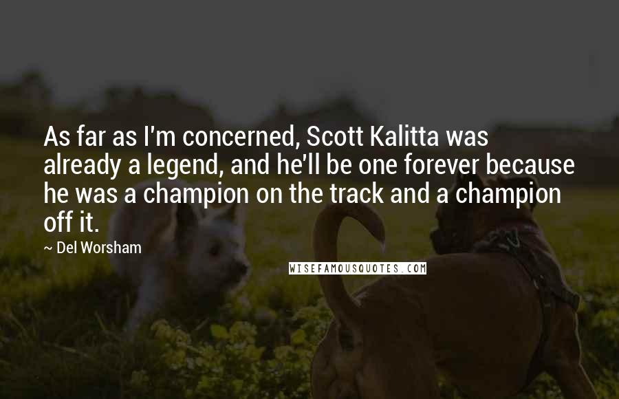 Del Worsham Quotes: As far as I'm concerned, Scott Kalitta was already a legend, and he'll be one forever because he was a champion on the track and a champion off it.