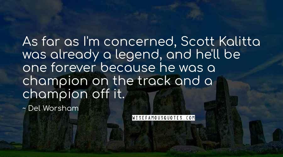 Del Worsham Quotes: As far as I'm concerned, Scott Kalitta was already a legend, and he'll be one forever because he was a champion on the track and a champion off it.