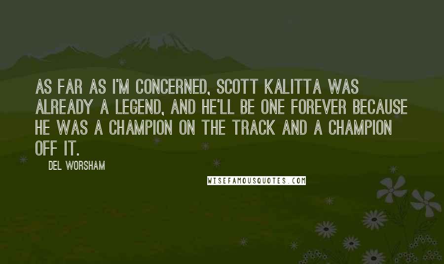 Del Worsham Quotes: As far as I'm concerned, Scott Kalitta was already a legend, and he'll be one forever because he was a champion on the track and a champion off it.