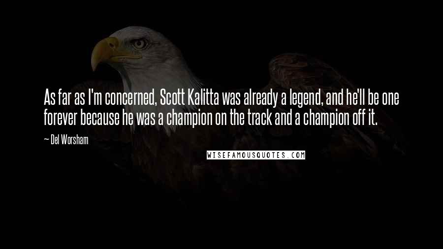 Del Worsham Quotes: As far as I'm concerned, Scott Kalitta was already a legend, and he'll be one forever because he was a champion on the track and a champion off it.
