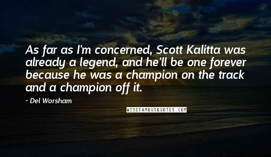 Del Worsham Quotes: As far as I'm concerned, Scott Kalitta was already a legend, and he'll be one forever because he was a champion on the track and a champion off it.