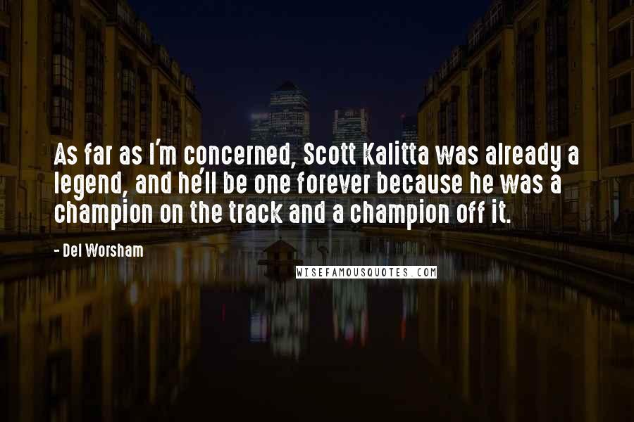 Del Worsham Quotes: As far as I'm concerned, Scott Kalitta was already a legend, and he'll be one forever because he was a champion on the track and a champion off it.