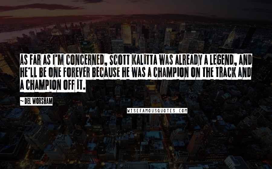 Del Worsham Quotes: As far as I'm concerned, Scott Kalitta was already a legend, and he'll be one forever because he was a champion on the track and a champion off it.