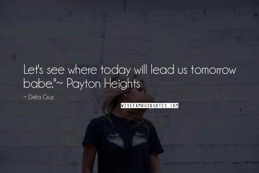 Dela Cruz Quotes: Let's see where today will lead us tomorrow babe."~ Payton Heights