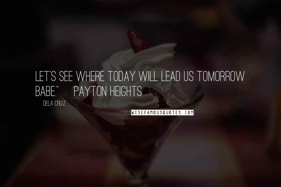 Dela Cruz Quotes: Let's see where today will lead us tomorrow babe."~ Payton Heights