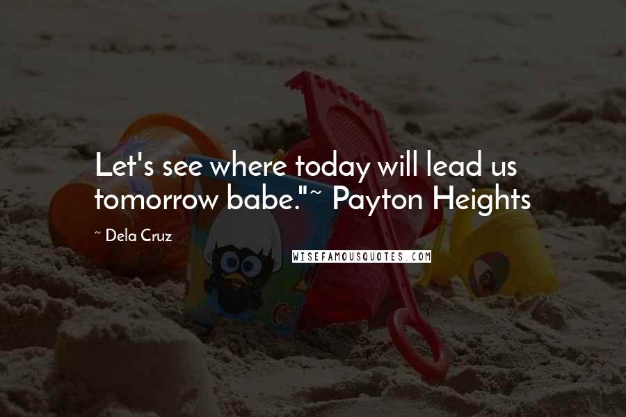 Dela Cruz Quotes: Let's see where today will lead us tomorrow babe."~ Payton Heights