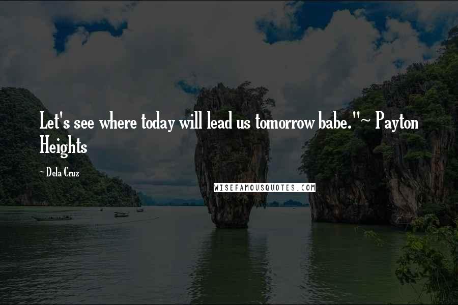 Dela Cruz Quotes: Let's see where today will lead us tomorrow babe."~ Payton Heights