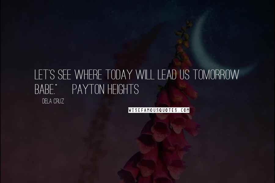 Dela Cruz Quotes: Let's see where today will lead us tomorrow babe."~ Payton Heights