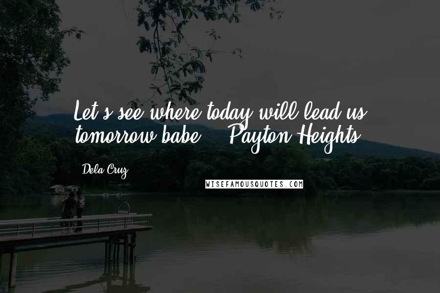 Dela Cruz Quotes: Let's see where today will lead us tomorrow babe."~ Payton Heights
