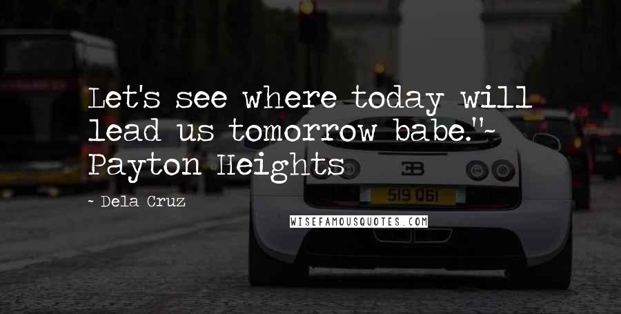 Dela Cruz Quotes: Let's see where today will lead us tomorrow babe."~ Payton Heights