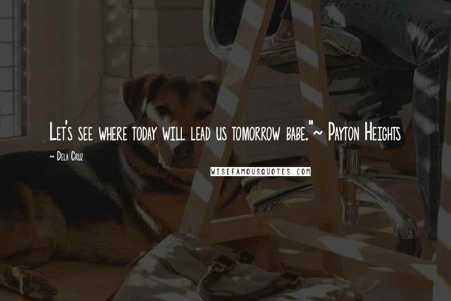 Dela Cruz Quotes: Let's see where today will lead us tomorrow babe."~ Payton Heights