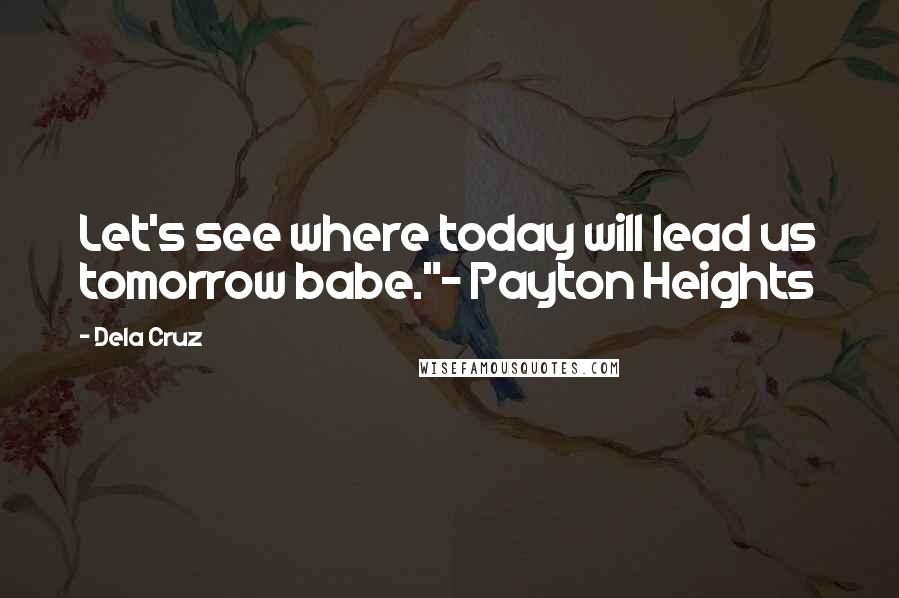 Dela Cruz Quotes: Let's see where today will lead us tomorrow babe."~ Payton Heights