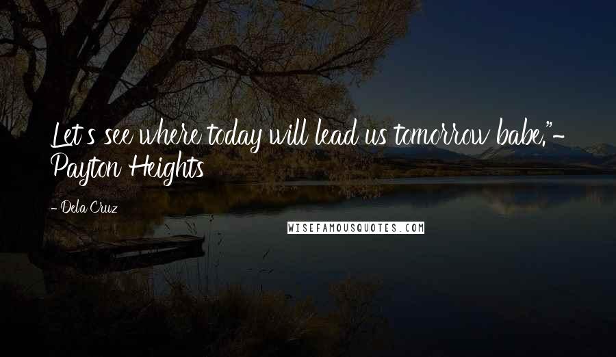 Dela Cruz Quotes: Let's see where today will lead us tomorrow babe."~ Payton Heights