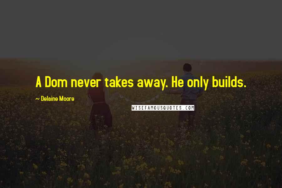 Delaine Moore Quotes: A Dom never takes away. He only builds.
