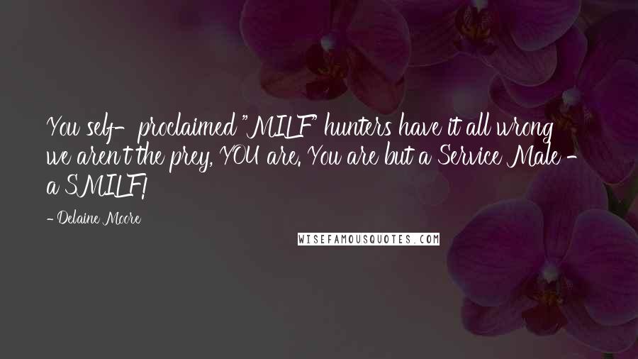 Delaine Moore Quotes: You self-proclaimed "MILF" hunters have it all wrong  we aren't the prey, YOU are. You are but a Service Male - a SMILF!