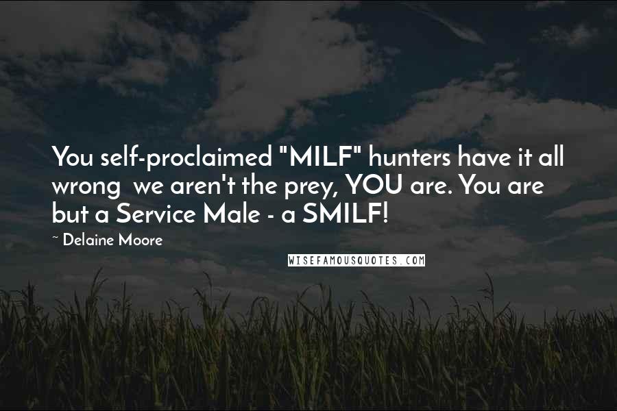 Delaine Moore Quotes: You self-proclaimed "MILF" hunters have it all wrong  we aren't the prey, YOU are. You are but a Service Male - a SMILF!