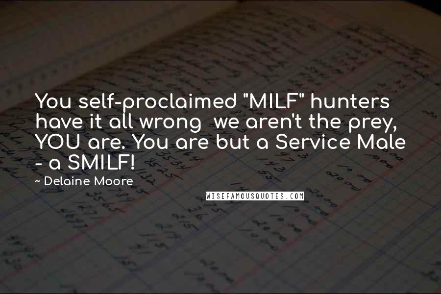 Delaine Moore Quotes: You self-proclaimed "MILF" hunters have it all wrong  we aren't the prey, YOU are. You are but a Service Male - a SMILF!
