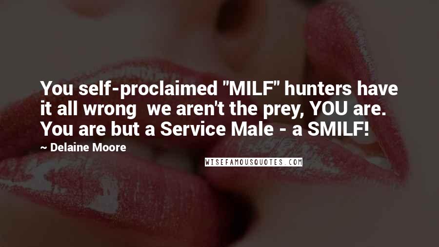 Delaine Moore Quotes: You self-proclaimed "MILF" hunters have it all wrong  we aren't the prey, YOU are. You are but a Service Male - a SMILF!