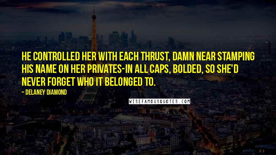 Delaney Diamond Quotes: He controlled her with each thrust, damn near stamping his name on her privates-in all caps, bolded, so she'd never forget who it belonged to.