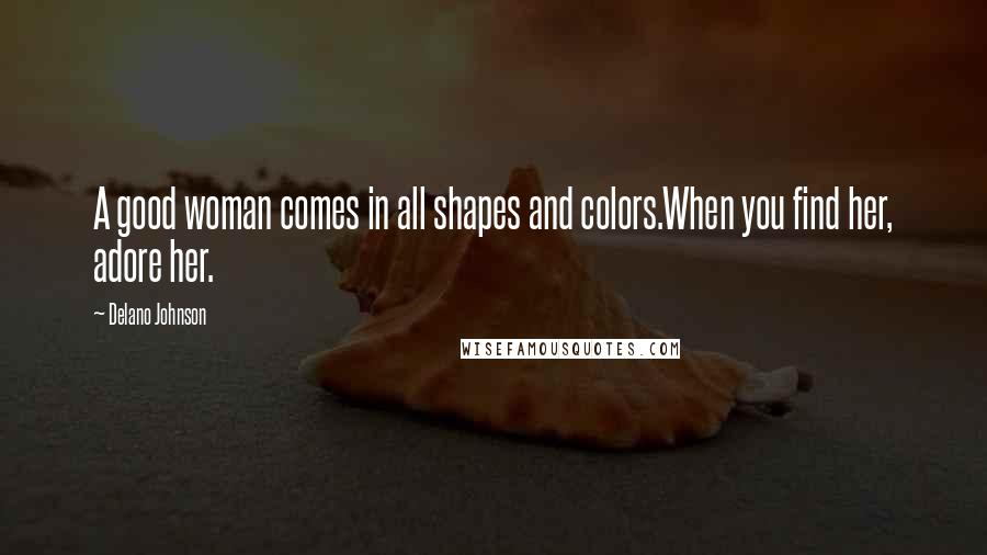 Delano Johnson Quotes: A good woman comes in all shapes and colors.When you find her, adore her.