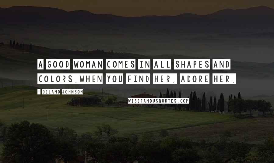 Delano Johnson Quotes: A good woman comes in all shapes and colors.When you find her, adore her.