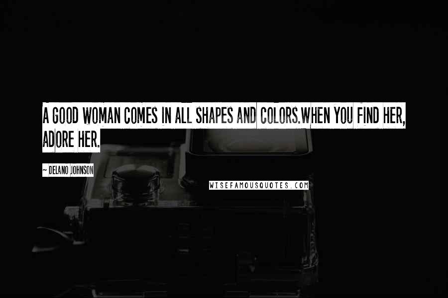 Delano Johnson Quotes: A good woman comes in all shapes and colors.When you find her, adore her.