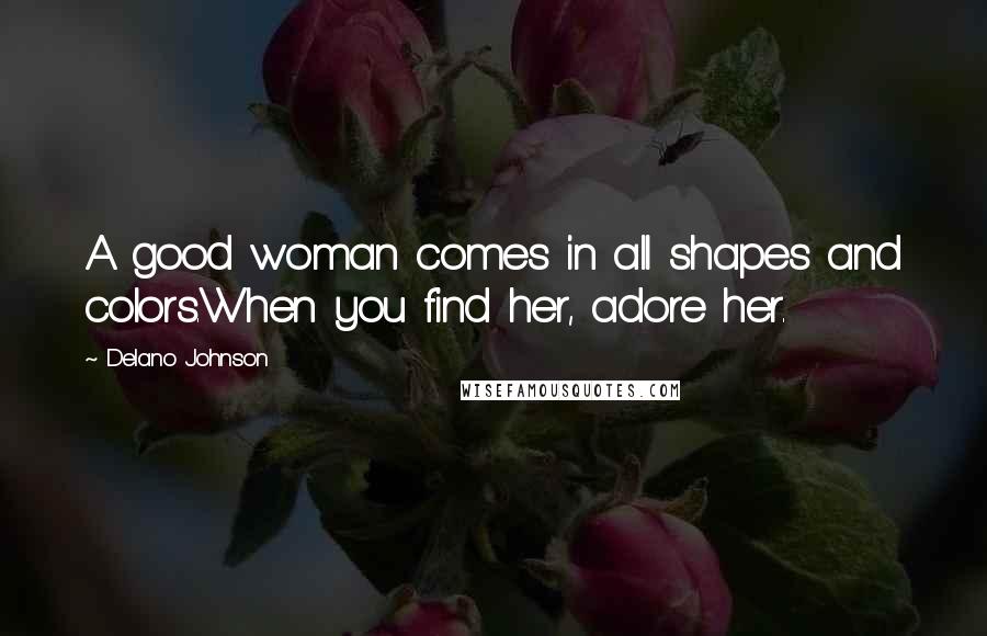 Delano Johnson Quotes: A good woman comes in all shapes and colors.When you find her, adore her.