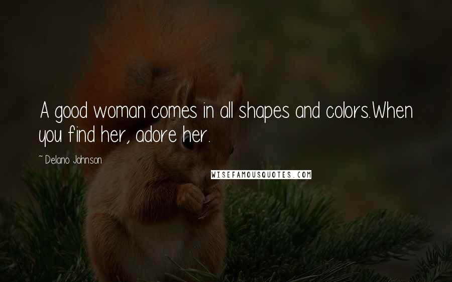 Delano Johnson Quotes: A good woman comes in all shapes and colors.When you find her, adore her.