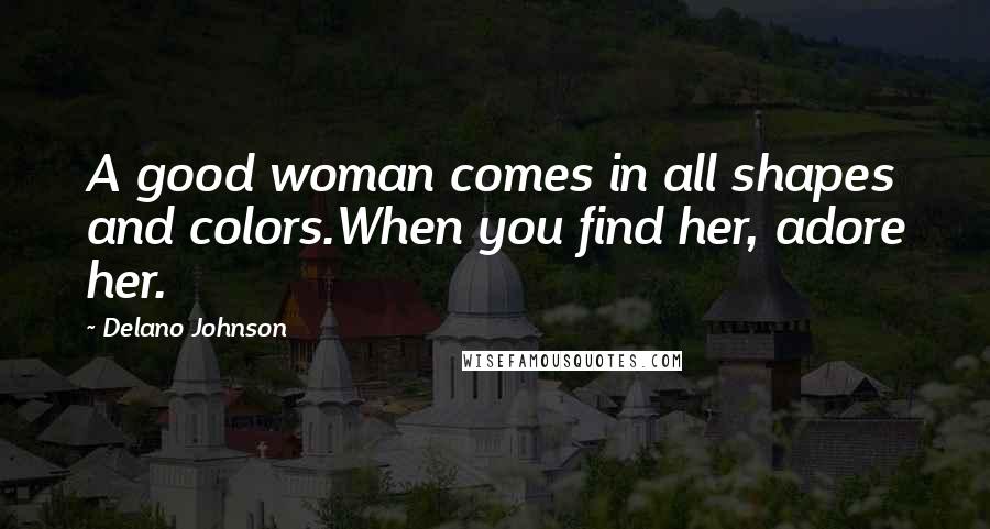 Delano Johnson Quotes: A good woman comes in all shapes and colors.When you find her, adore her.