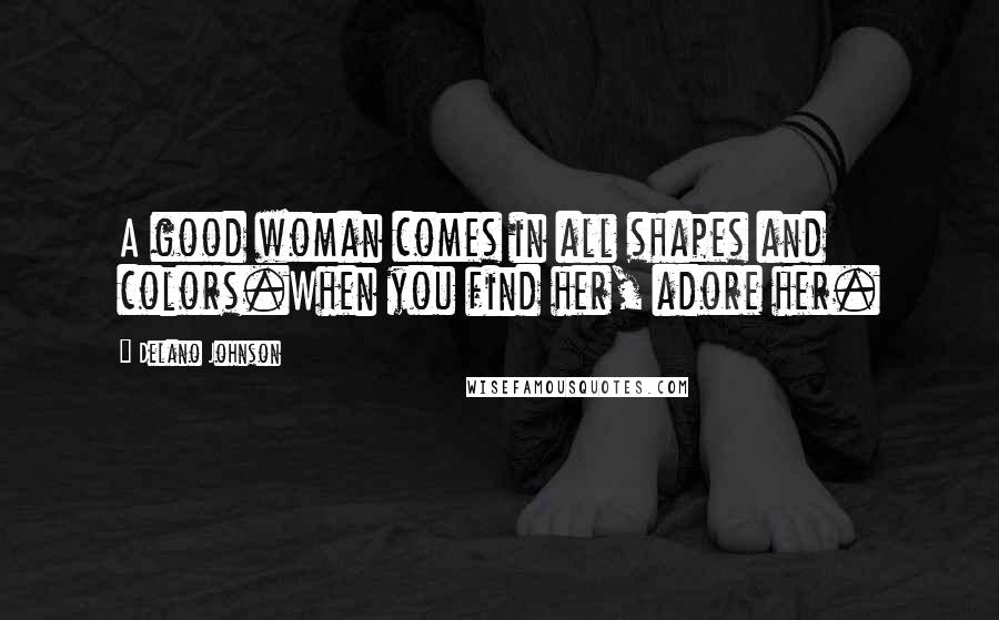 Delano Johnson Quotes: A good woman comes in all shapes and colors.When you find her, adore her.