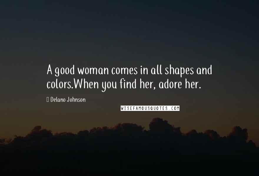 Delano Johnson Quotes: A good woman comes in all shapes and colors.When you find her, adore her.